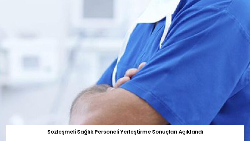 Sözleşmeli Sağlık Personeli Yerleştirme Sonuçları Açıklandı