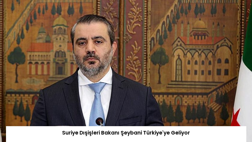 Suriye Dışişleri Bakanı Şeybani Türkiye’ye Geliyor