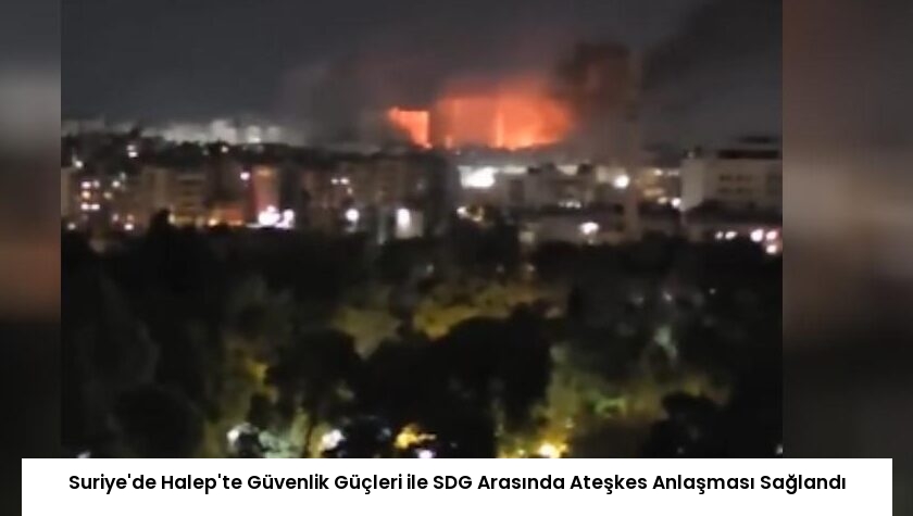 Suriye’de Halep’te Güvenlik Güçleri ile SDG Arasında Ateşkes Anlaşması Sağlandı