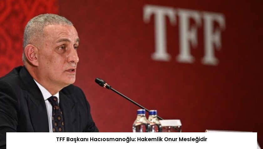 TFF Başkanı Hacıosmanoğlu: Hakemlik Onur Mesleğidir