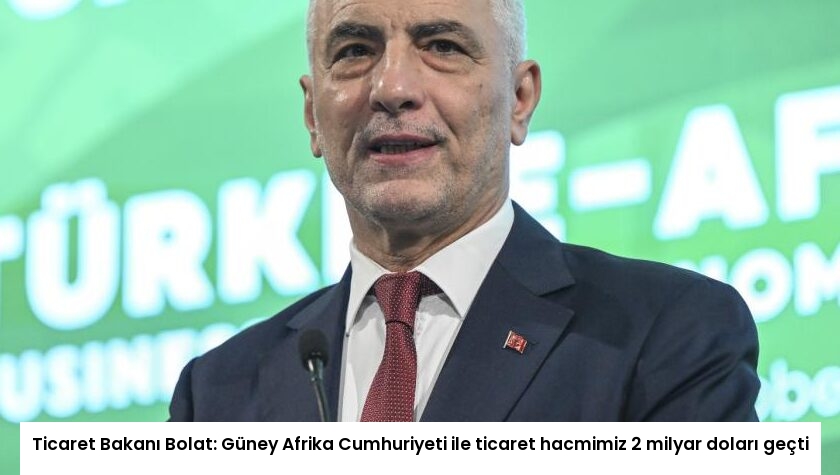 Ticaret Bakanı Bolat: Güney Afrika Cumhuriyeti ile ticaret hacmimiz 2 milyar doları geçti