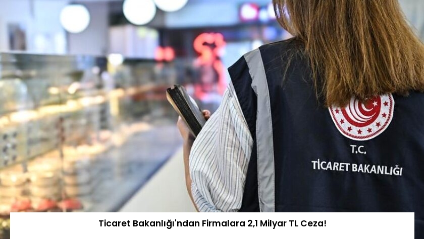 Ticaret Bakanlığı’ndan Firmalara 2,1 Milyar TL Ceza!