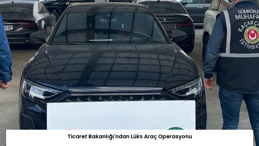 Ticaret Bakanlığı’ndan Lüks Araç Operasyonu