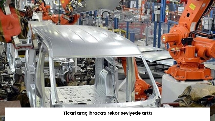 Ticari araç ihracatı rekor seviyede arttı