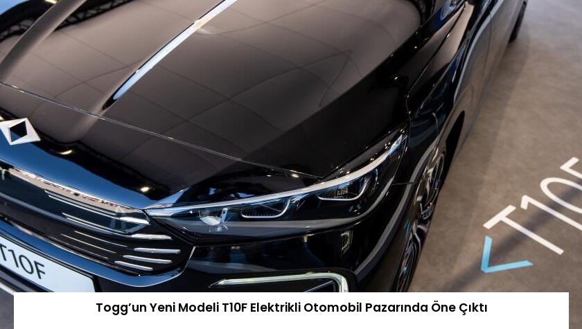 Togg’un Yeni Modeli T10F Elektrikli Otomobil Pazarında Öne Çıktı