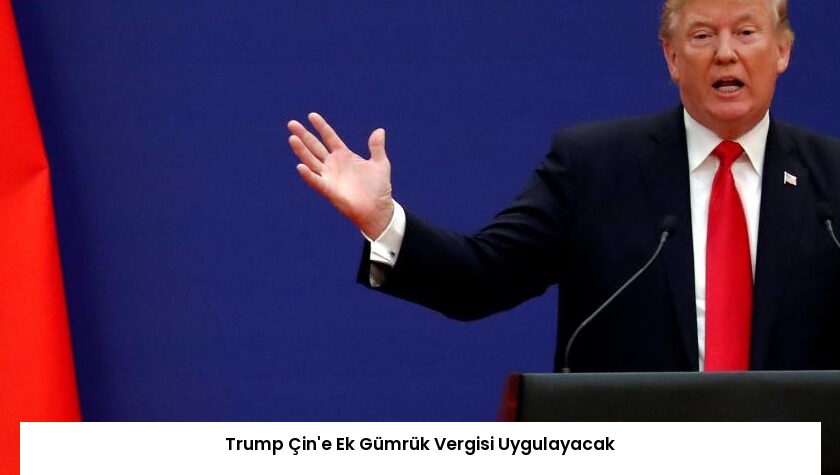 Trump Çin’e Ek Gümrük Vergisi Uygulayacak