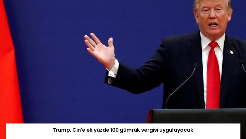 Trump, Çin’e ek yüzde 100 gümrük vergisi uygulayacak