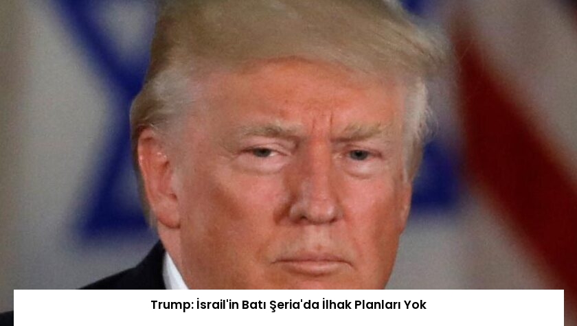 Trump: İsrail’in Batı Şeria’da İlhak Planları Yok