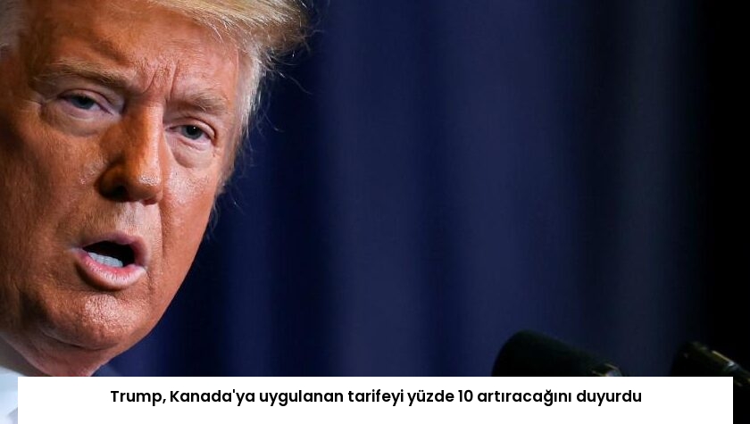 Trump, Kanada’ya uygulanan tarifeyi yüzde 10 artıracağını duyurdu