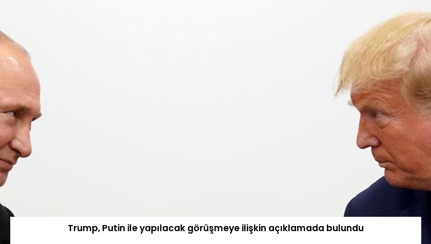 Trump, Putin ile yapılacak görüşmeye ilişkin açıklamada bulundu