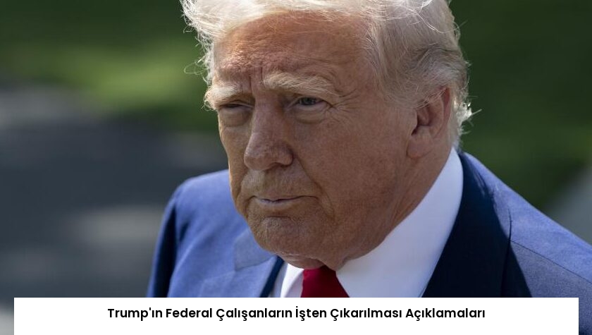 Trump’ın Federal Çalışanların İşten Çıkarılması Açıklamaları