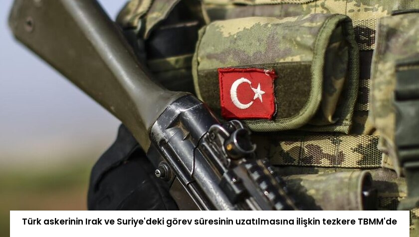 Türk askerinin Irak ve Suriye’deki görev süresinin uzatılmasına ilişkin tezkere TBMM’de