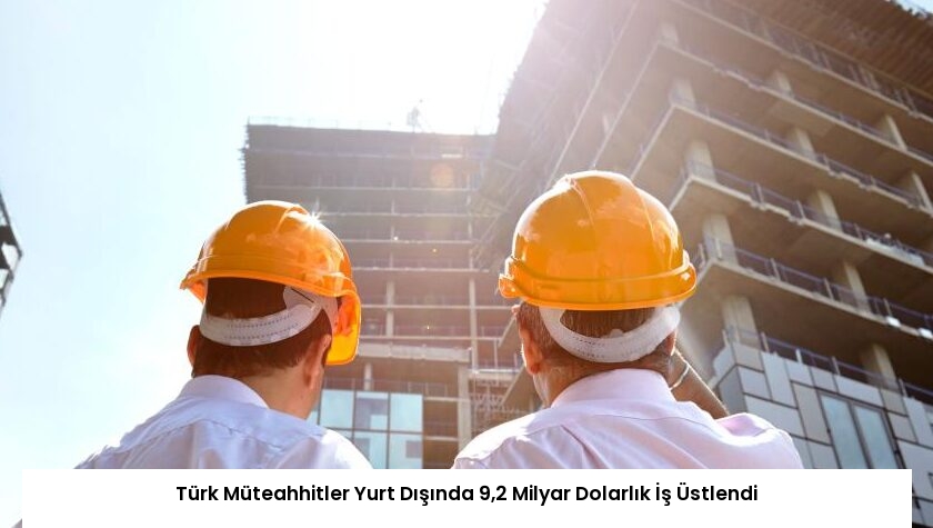 Türk Müteahhitler Yurt Dışında 9,2 Milyar Dolarlık İş Üstlendi