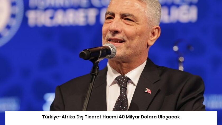 Türkiye-Afrika Dış Ticaret Hacmi 40 Milyar Dolara Ulaşacak