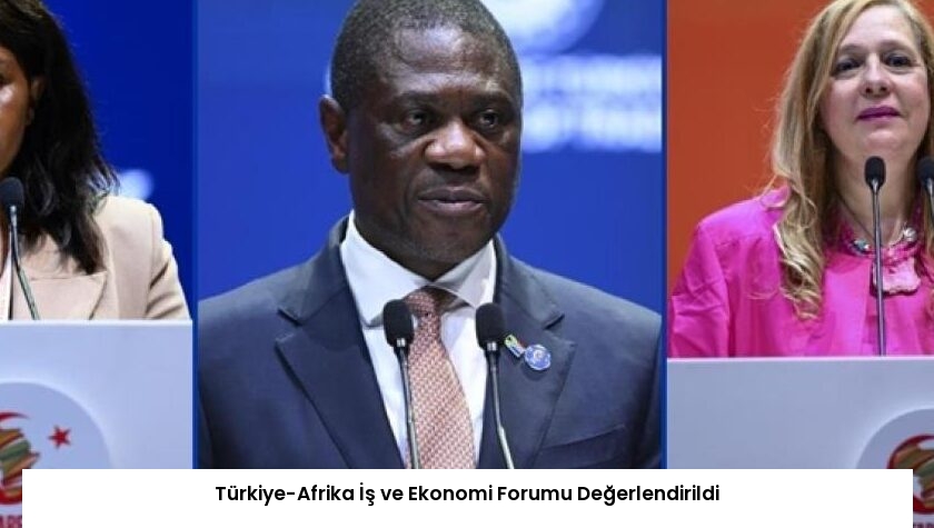 Türkiye-Afrika İş ve Ekonomi Forumu Değerlendirildi