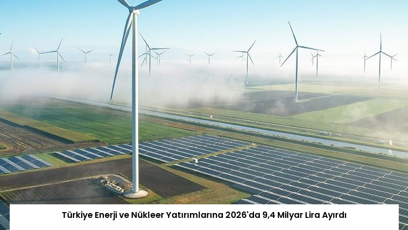 Türkiye Enerji ve Nükleer Yatırımlarına 2026’da 9,4 Milyar Lira Ayırdı