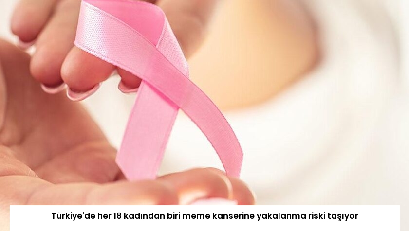 Türkiye’de her 18 kadından biri meme kanserine yakalanma riski taşıyor