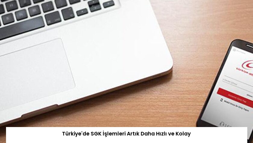 Türkiye’de SGK İşlemleri Artık Daha Hızlı ve Kolay