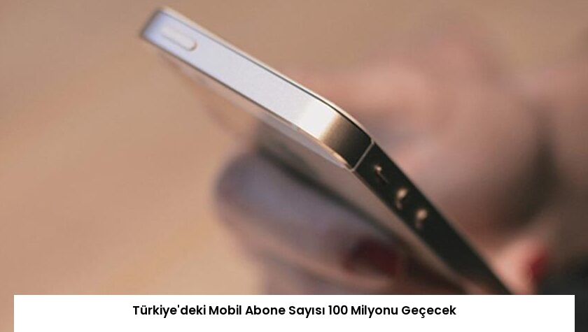 Türkiye’deki Mobil Abone Sayısı 100 Milyonu Geçecek