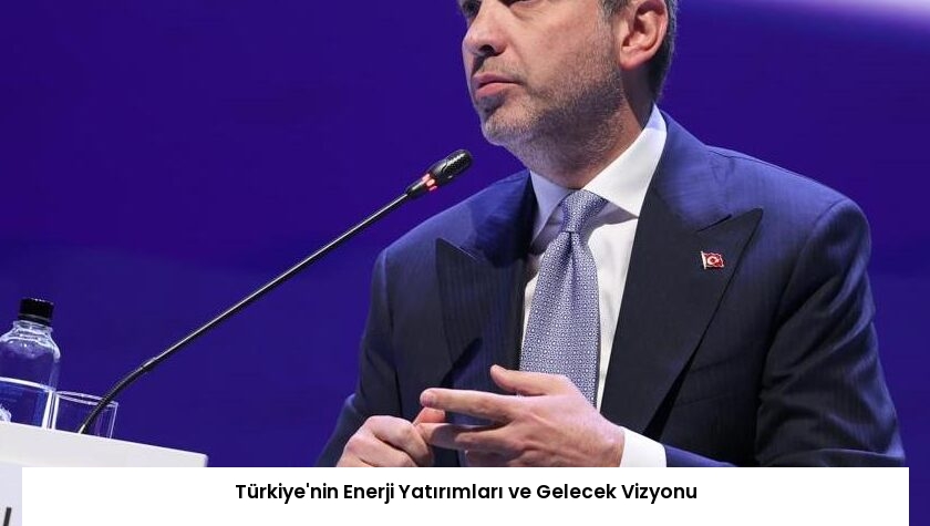 Türkiye’nin Enerji Yatırımları ve Gelecek Vizyonu