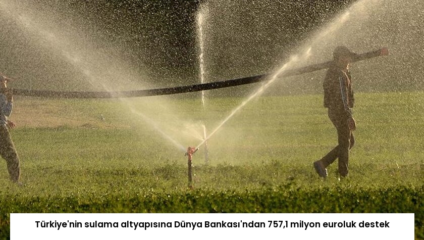 Türkiye’nin sulama altyapısına Dünya Bankası’ndan 757,1 milyon euroluk destek