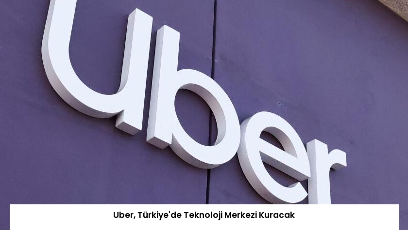 Uber, Türkiye’de Teknoloji Merkezi Kuracak