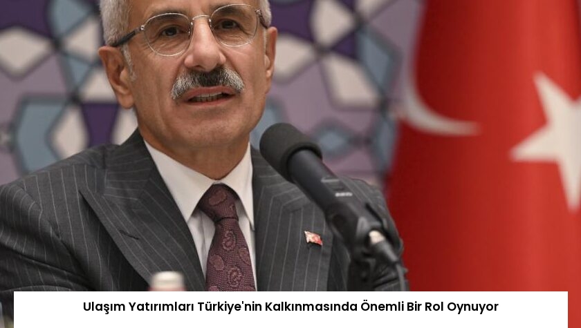 Ulaşım Yatırımları Türkiye’nin Kalkınmasında Önemli Bir Rol Oynuyor