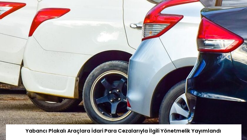 Yabancı Plakalı Araçlara İdari Para Cezalarıyla İlgili Yönetmelik Yayımlandı