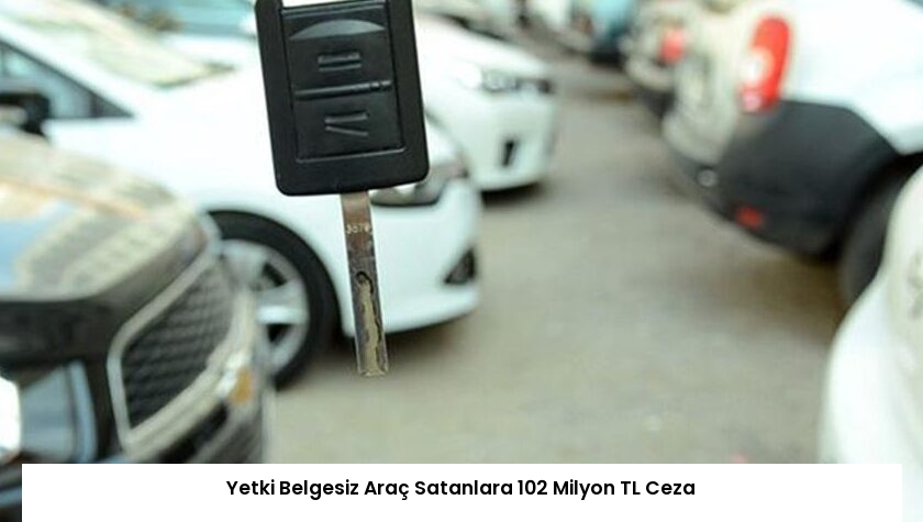 Yetki Belgesiz Araç Satanlara 102 Milyon TL Ceza