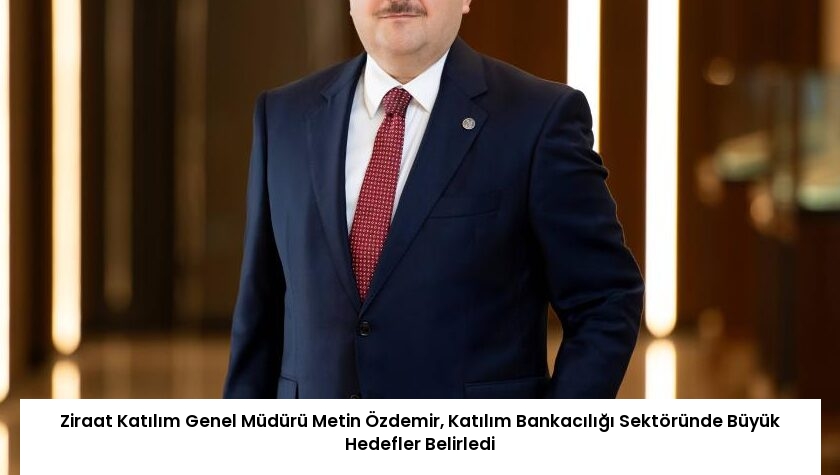 Ziraat Katılım Genel Müdürü Metin Özdemir, Katılım Bankacılığı Sektöründe Büyük Hedefler Belirledi