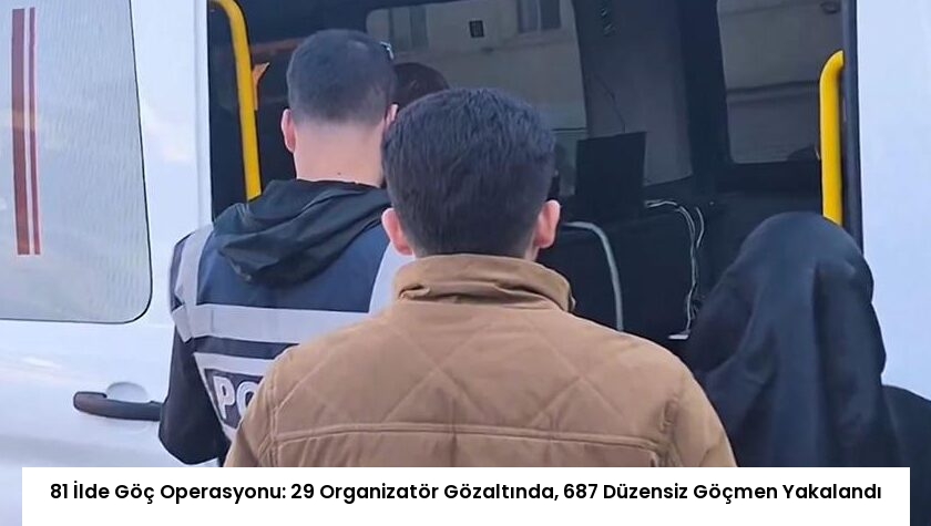 81 İlde Göç Operasyonu: 29 Organizatör Gözaltında, 687 Düzensiz Göçmen Yakalandı