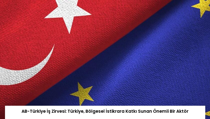 AB-Türkiye İş Zirvesi: Türkiye, Bölgesel İstikrara Katkı Sunan Önemli Bir Aktör
