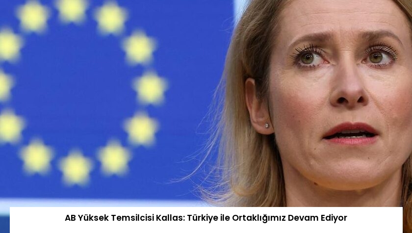 AB Yüksek Temsilcisi Kallas: Türkiye ile Ortaklığımız Devam Ediyor