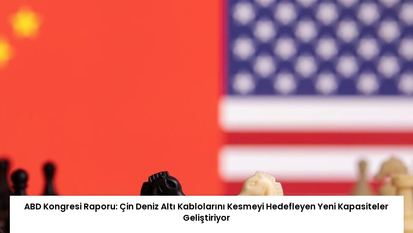 ABD Kongresi Raporu: Çin Deniz Altı Kablolarını Kesmeyi Hedefleyen Yeni Kapasiteler Geliştiriyor