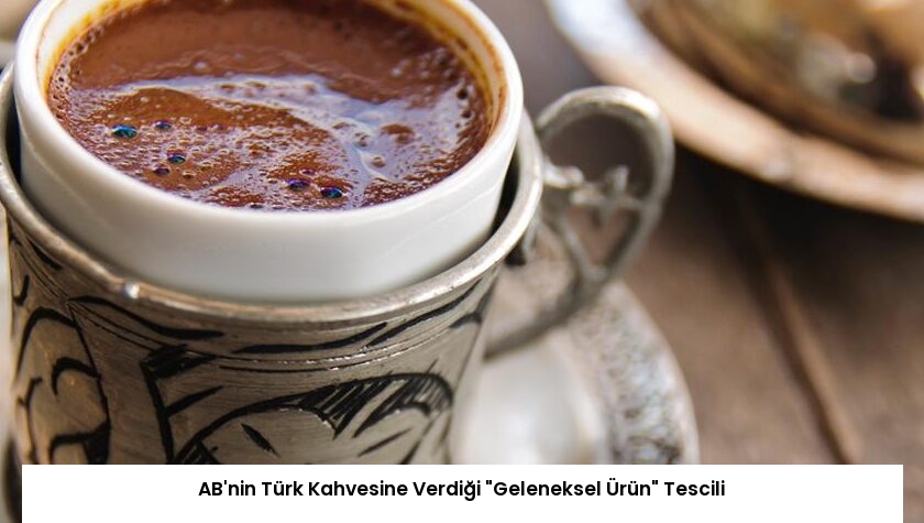 AB’nin Türk Kahvesine Verdiği “Geleneksel Ürün” Tescili