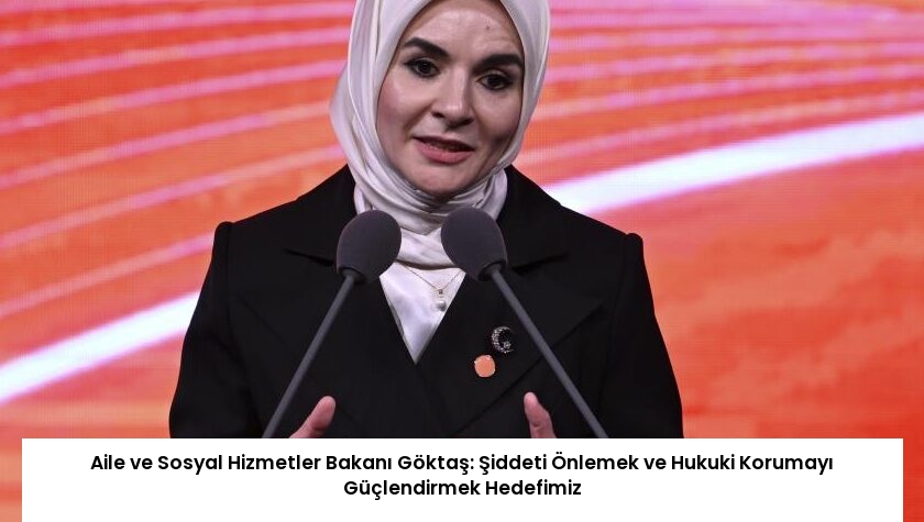 Aile ve Sosyal Hizmetler Bakanı Göktaş: Şiddeti Önlemek ve Hukuki Korumayı Güçlendirmek Hedefimiz