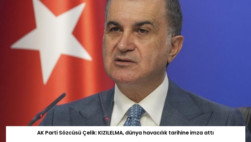 AK Parti Sözcüsü Çelik: KIZILELMA, dünya havacılık tarihine imza attı