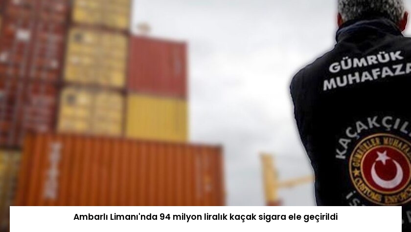 Ambarlı Limanı’nda 94 milyon liralık kaçak sigara ele geçirildi