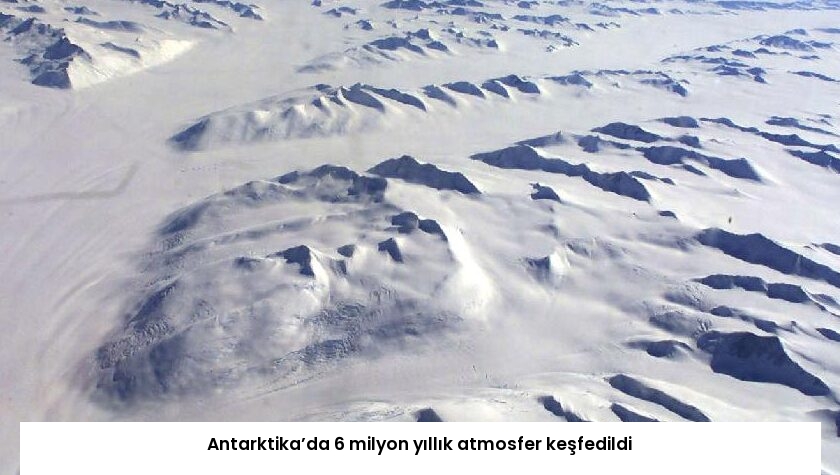 Antarktika’da 6 milyon yıllık atmosfer keşfedildi