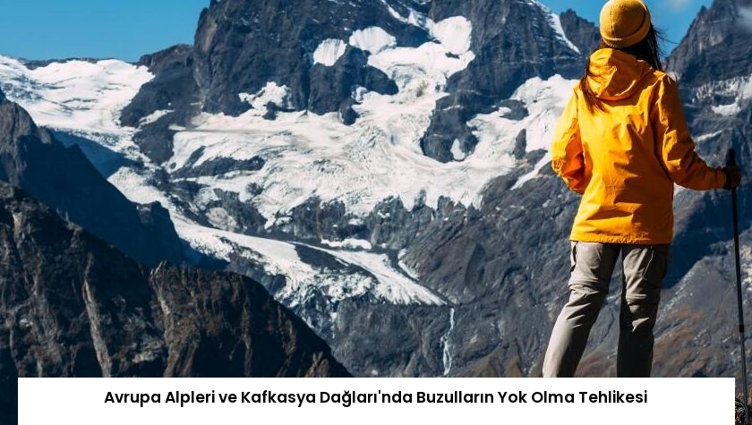 Avrupa Alpleri ve Kafkasya Dağları’nda Buzulların Yok Olma Tehlikesi