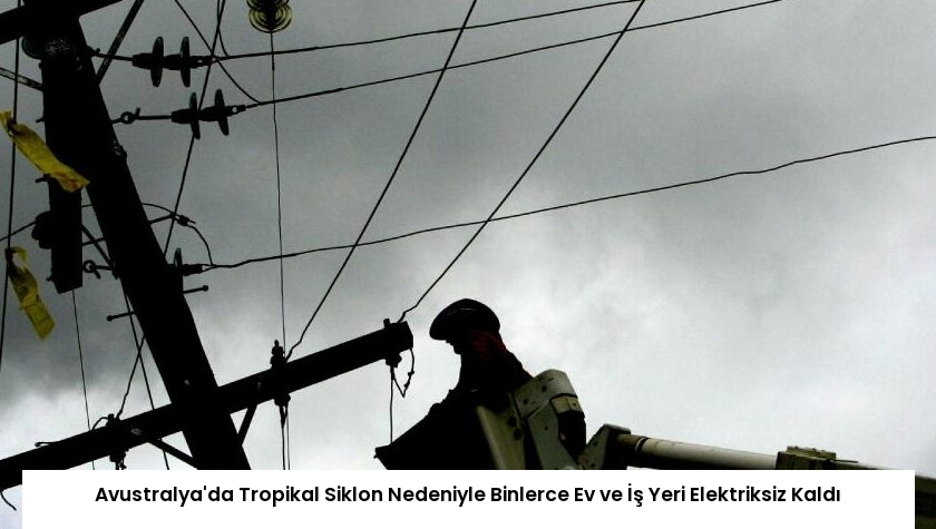Avustralya’da Tropikal Siklon Nedeniyle Binlerce Ev ve İş Yeri Elektriksiz Kaldı