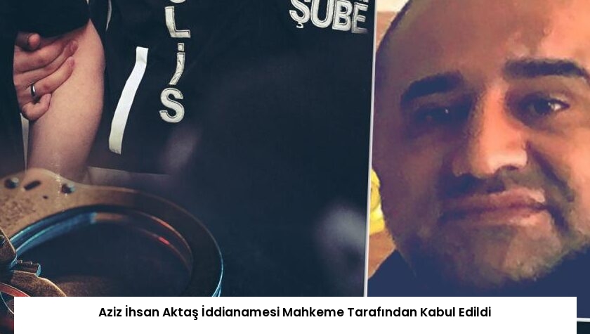 Aziz İhsan Aktaş İddianamesi Mahkeme Tarafından Kabul Edildi