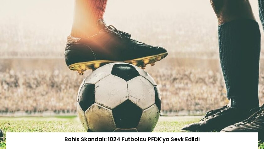 Bahis Skandalı: 1024 Futbolcu PFDK’ya Sevk Edildi