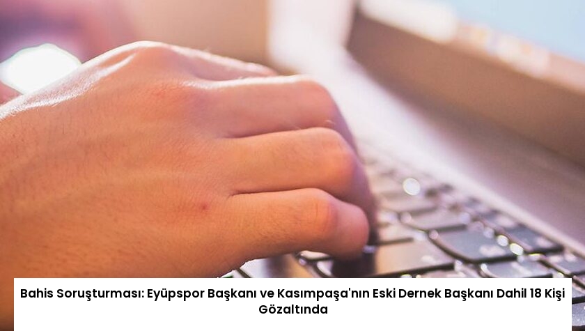Bahis Soruşturması: Eyüpspor Başkanı ve Kasımpaşa’nın Eski Dernek Başkanı Dahil 18 Kişi Gözaltında