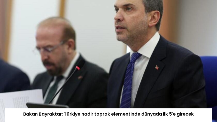 Bakan Bayraktar: Türkiye nadir toprak elementinde dünyada ilk 5’e girecek