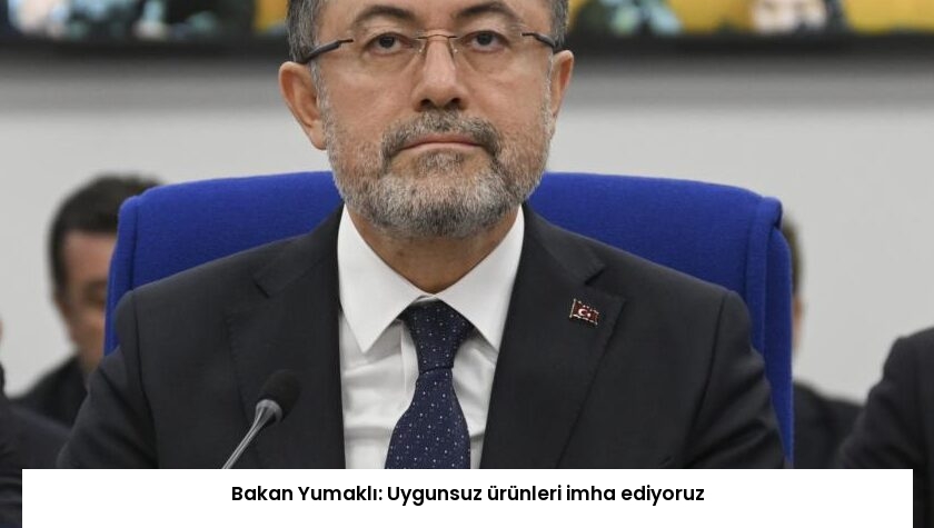 Bakan Yumaklı: Uygunsuz ürünleri imha ediyoruz