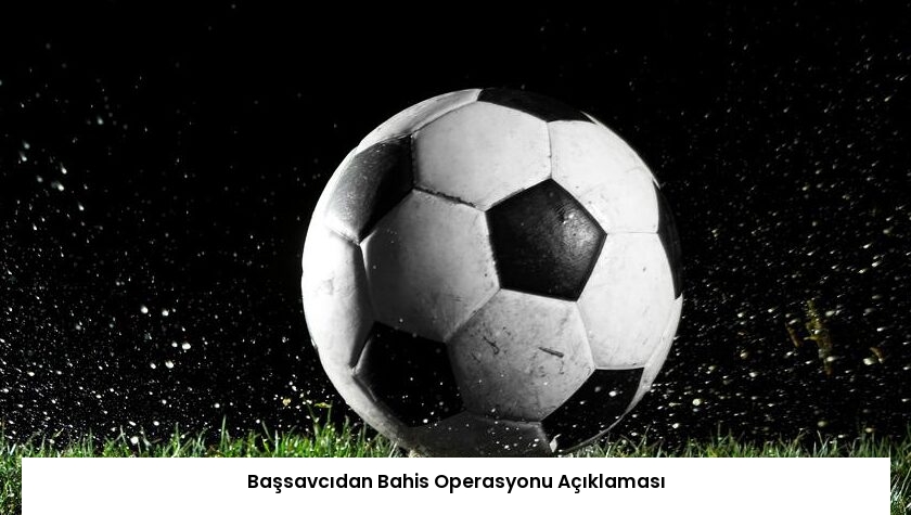 Başsavcıdan Bahis Operasyonu Açıklaması