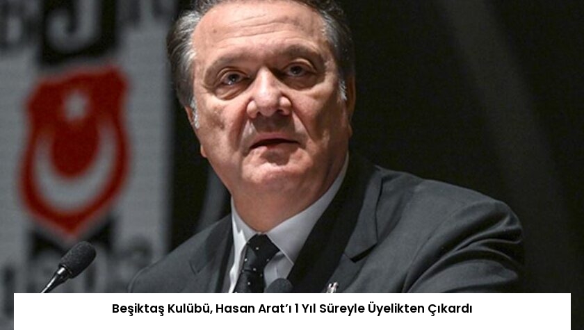 Beşiktaş Kulübü, Hasan Arat’ı 1 Yıl Süreyle Üyelikten Çıkardı