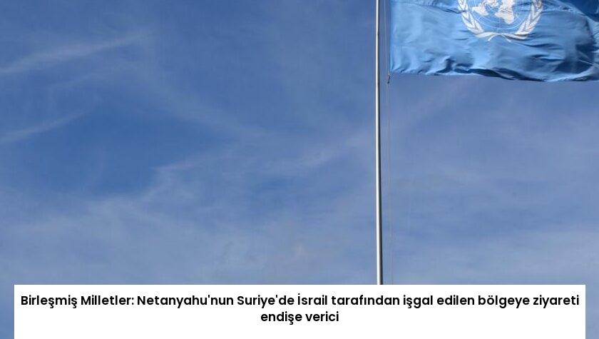 Birleşmiş Milletler: Netanyahu’nun Suriye’de İsrail tarafından işgal edilen bölgeye ziyareti endişe verici
