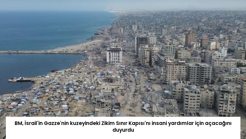 BM, İsrail’in Gazze’nin kuzeyindeki Zikim Sınır Kapısı’nı insani yardımlar için açacağını duyurdu